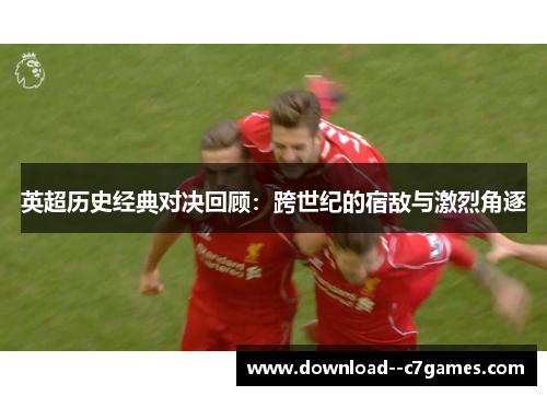 英超历史经典对决回顾：跨世纪的宿敌与激烈角逐