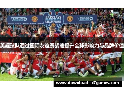 英超球队通过国际友谊赛战略提升全球影响力与品牌价值