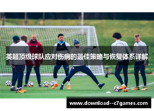英超顶级球队应对伤病的最佳策略与恢复体系详解