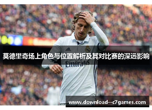 莫德里奇场上角色与位置解析及其对比赛的深远影响 莫德里奇场上角色与位置解析及其对比赛的深远影响