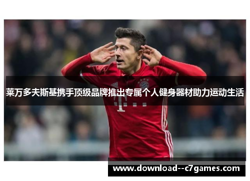 莱万多夫斯基携手顶级品牌推出专属个人健身器材助力运动生活