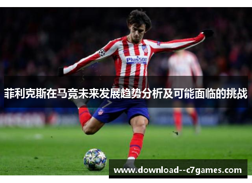 菲利克斯在马竞未来发展趋势分析及可能面临的挑战 菲利克斯在马竞未来发展趋势分析及可能面临的挑战