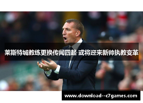 莱斯特城教练更换传闻四起 或将迎来新帅执教变革