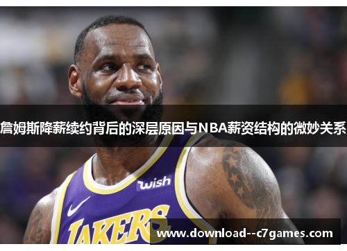 詹姆斯降薪续约背后的深层原因与NBA薪资结构的微妙关系