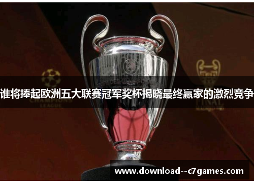 谁将捧起欧洲五大联赛冠军奖杯揭晓最终赢家的激烈竞争 谁将捧起欧洲五大联赛冠军奖杯揭晓最终赢家的激烈竞争