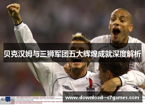 贝克汉姆与三狮军团五大辉煌成就深度解析 贝克汉姆与三狮军团五大辉煌成就深度解析