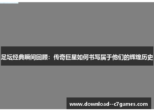 足坛经典瞬间回顾：传奇巨星如何书写属于他们的辉煌历史