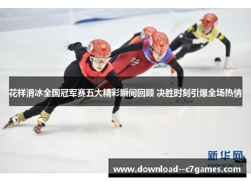 花样滑冰全国冠军赛五大精彩瞬间回顾 决胜时刻引爆全场热情