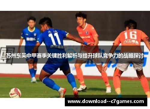 苏州东吴中甲赛季关键胜利解析与提升球队竞争力的战略探讨