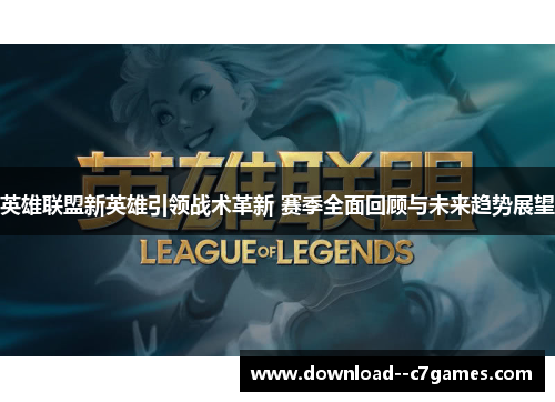 英雄联盟新英雄引领战术革新 赛季全面回顾与未来趋势展望 英雄联盟新英雄引领战术革新 赛季全面回顾与未来趋势展望