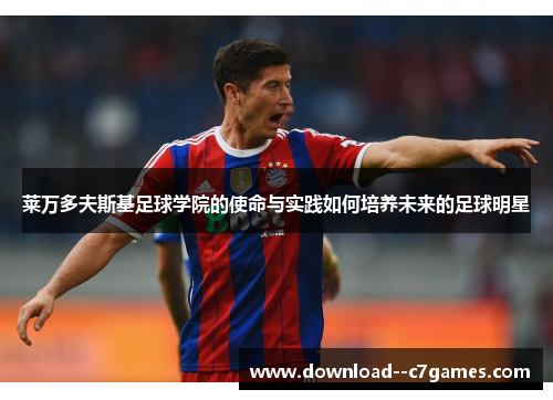 莱万多夫斯基足球学院的使命与实践如何培养未来的足球明星 莱万多夫斯基足球学院的使命与实践如何培养未来的足球明星