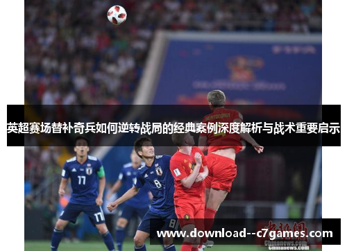 英超赛场替补奇兵如何逆转战局的经典案例深度解析与战术重要启示