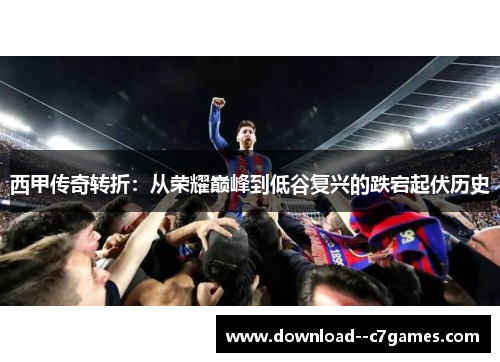 西甲传奇转折：从荣耀巅峰到低谷复兴的跌宕起伏历史