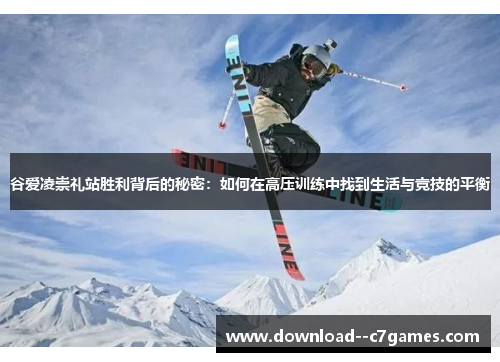 谷爱凌崇礼站胜利背后的秘密:如何在高压训练中找到生活与竞技的平衡 谷爱凌崇礼站胜利背后的秘密:如何在高压训练中找到生活与竞技的平衡
