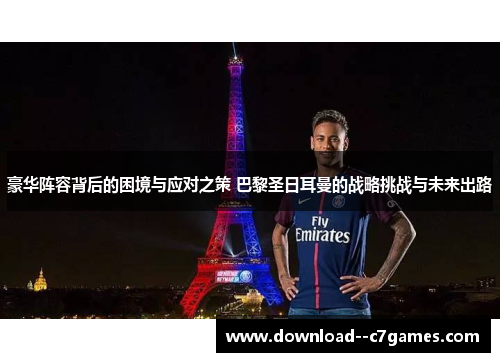 豪华阵容背后的困境与应对之策 巴黎圣日耳曼的战略挑战与未来出路