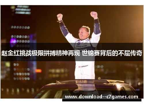 赵金红挑战极限拼搏精神再现 世锦赛背后的不屈传奇