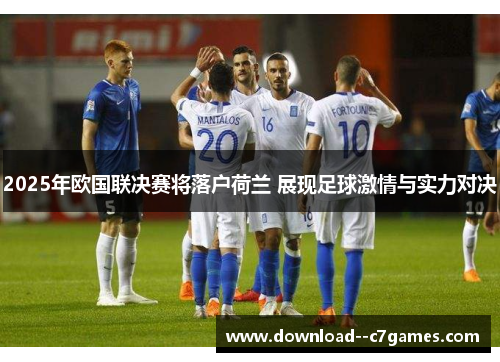 2025年欧国联决赛将落户荷兰 展现足球激情与实力对决