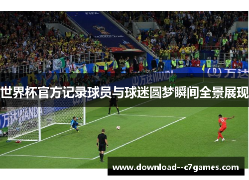世界杯官方记录球员与球迷圆梦瞬间全景展现