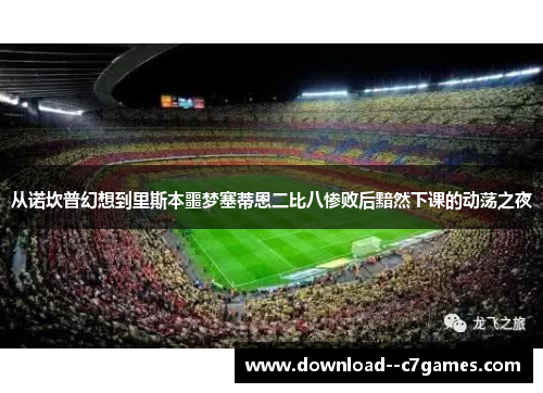 从诺坎普幻想到里斯本噩梦塞蒂恩二比八惨败后黯然下课的动荡之夜 从诺坎普幻想到里斯本噩梦塞蒂恩二比八惨败后黯然下课的动荡之夜