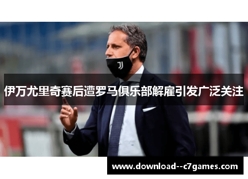 伊万尤里奇赛后遭罗马俱乐部解雇引发广泛关注 伊万尤里奇赛后遭罗马俱乐部解雇引发广泛关注