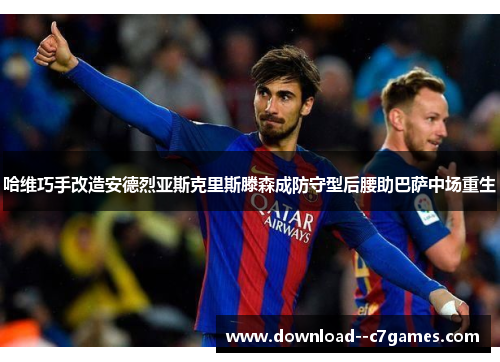哈维巧手改造安德烈亚斯克里斯滕森成防守型后腰助巴萨中场重生 哈维巧手改造安德烈亚斯克里斯滕森成防守型后腰助巴萨中场重生