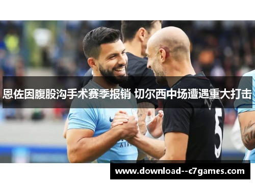 恩佐因腹股沟手术赛季报销 切尔西中场遭遇重大打击