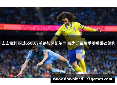库库雷利亚以6500万英镑加盟切尔西 成为蓝军夏季引援重磅签约