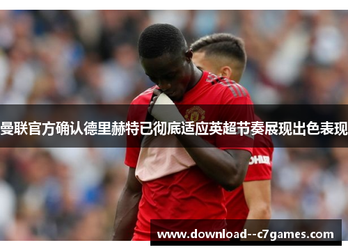 曼联官方确认德里赫特已彻底适应英超节奏展现出色表现