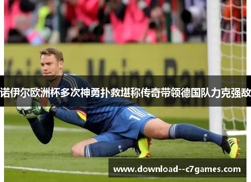 诺伊尔欧洲杯多次神勇扑救堪称传奇带领德国队力克强敌