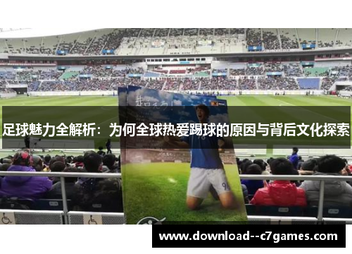 足球魅力全解析：为何全球热爱踢球的原因与背后文化探索