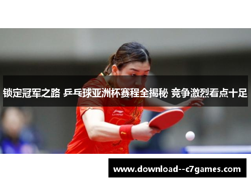 锁定冠军之路 乒乓球亚洲杯赛程全揭秘 竞争激烈看点十足