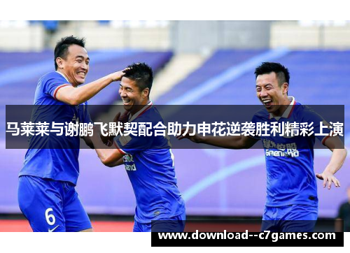 马莱莱与谢鹏飞默契配合助力申花逆袭胜利精彩上演