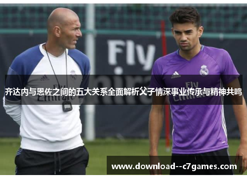 齐达内与恩佐之间的五大关系全面解析父子情深事业传承与精神共鸣