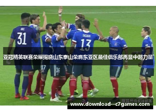 亚冠精英联赛荣耀揭晓山东泰山荣膺东亚区最佳俱乐部再显中超力量 亚冠精英联赛荣耀揭晓山东泰山荣膺东亚区最佳俱乐部再显中超力量