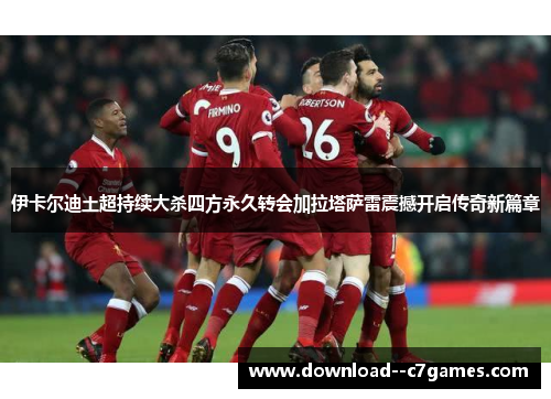伊卡尔迪土超持续大杀四方永久转会加拉塔萨雷震撼开启传奇新篇章 伊卡尔迪土超持续大杀四方永久转会加拉塔萨雷震撼开启传奇新篇章