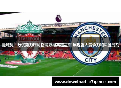曼城凭一分优势力压利物浦赢得英超冠军 展现强大竞争力和决胜时刻