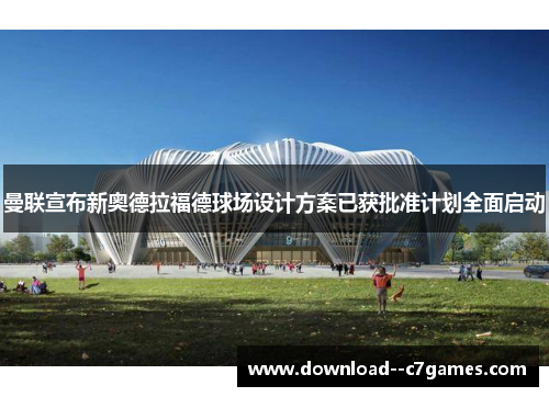 曼联宣布新奥德拉福德球场设计方案已获批准计划全面启动